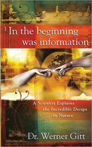 Title: In the Beginning Was Information: A Scientist Explains the Incredible Design in Nature, Author: Werner W. Gitt