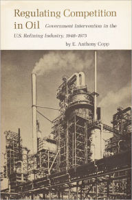 Title: Regulating Competition in Oil: Government Intervention in the U.S. Refining Industry, 1948-1975, Author: E. Anthony Copp