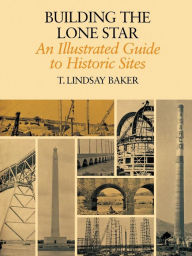 Title: Building the Lone Star: An Illustrated Guide to Historic Sites, Author: T. Lindsay Baker