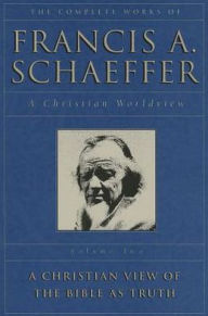The Complete Works of Francis A. Schaeffer, Volume Two: A Christian Worldview: A Christian View of the Bible as Truth