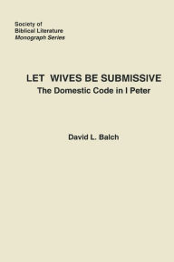 Title: Let Wives Be Submissive: The Domestic Code in I Peter, Author: David Balch
