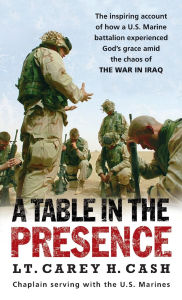 Title: A Table in the Presence: The Inspiring Account of How a U.S. Marine Battalion Experiences God's Grace Amid the Chaos of the War in Iraq, Author: Carey H. Cash