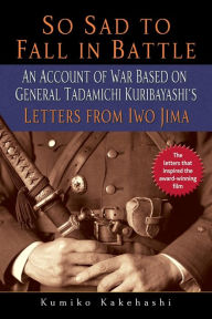 Title: So Sad to Fall in Battle: An Account of War Based on General Tadamichi Kuribayashi's Letters from Iwo Jima, Author: Kumiko Kakehashi