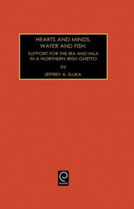 Title: Hearts and Minds, Water and Fish: Support for the IRA and INLA in a Northern Irish Ghetto / Edition 2, Author: Jeffrey A. Sluka