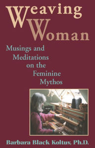 Title: Weaving Woman: Musings and Meditations on the Feminine Mythos, Author: Barbara Black Koltuv