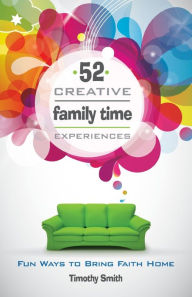 Title: 52 Creative Family Time Experiences: Fun Ways to Bring Faith Home, Author: Timothy Smith