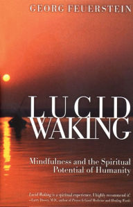 Title: Lucid Waking: Mindfulness and the Spiritual Potential of Humanity, Author: Georg Feuerstein Ph.D.