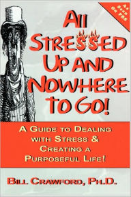 Title: All Stressed Up and Nowhere to Go: A Guide to Dealing with Stress & Creating a Purposeful Life, Author: Bill Crawford