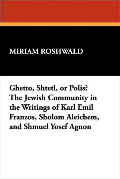 Ghetto, Shtetl, or Polis? the Jewish Community in the Writings of Karl Emil Franzos, Sholom Aleichem, and Shmuel Yosef Agnon