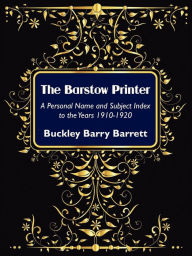 Title: The Barstow Printer: A Personal Name and Subject Index to the Years 1910-1920, Author: Buckley Barry Barrett