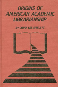 Title: The Origins of American Academic Librarianship, Author: Bloomsbury Academic