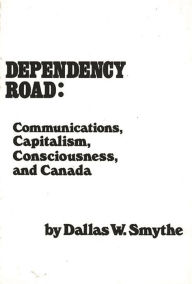 Title: Dependency Road: Communications, Capitalism, Consciousness, and Canada, Author: Dallas Smythe