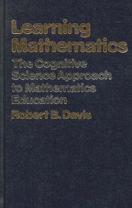 Title: Learning Mathematics: The Cognitive Science Approach to Mathematics Education, Author: Robert B. Davis