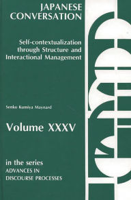 Title: Japanese Conversation--Self-Contextualization Through Structure and Interactional Management: Self-Contextualization Through Structure and Interactional Management, Author: Senko K. Maynard