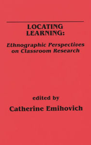 Title: Locating Learning: Ethnographic Perspectives on Classroom Research, Author: Catherine Emihovich