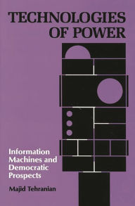 Title: Technologies of Power: Information Machines and Democratic Prospects, Author: Majid Tehranian