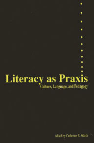 Title: Literacy as Praxis: Culture, Language, and Pedagogy / Edition 1, Author: Catherine Walsh