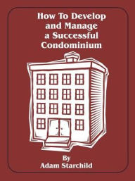Title: How to Develop and Manage a Successful Condominium, Author: Adam Starchild