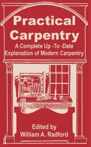 Title: Practical Carpentry: A Complete Up-To-Date Explanation of Modern Carpentry, Author: William a Radford