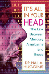 Title: It's All in Your Head: The Link Between Mercury, Amalgams, and Illness, Author: Hal A. Huggins