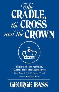 Title: The Cradle, the Cross and the Crown: Sermons for Advent, Christmas and Epiphany (Sundays 1-8 in Ordinary Time): Series a Gospel Texts, Author: George Bass