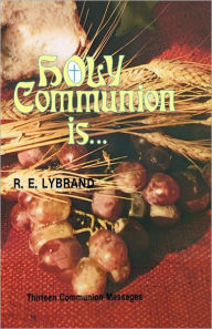 Title: Holy Communion Is...: Thirteen Communion Messages, Author: R E Lybrand