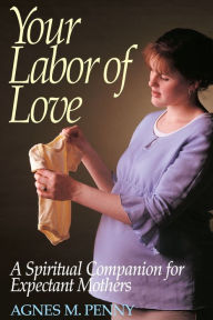 Title: Your Labor of Love: A Spiritual Companion for Expectant Mothers, Author: Agnes M. Penny