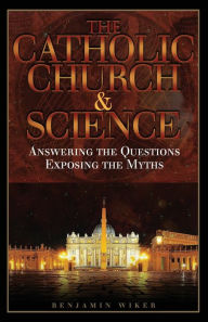 The Catholic Church & Science: Answering the Questions, Exposing the Myths