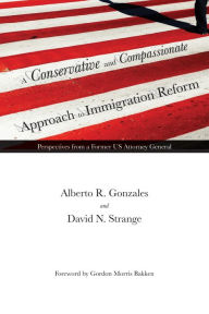 Title: A Conservative and Compassionate Approach to Immigration Reform: Perspectives from a Former US Attorney General, Author: Alberto R. Gonzales