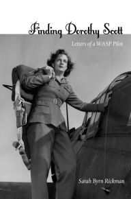 Title: Finding Dorothy Scott: Letters of a WASP Pilot, Author: Sarah Byrn Rickman
