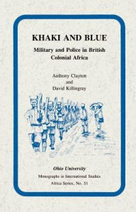 Title: Khaki and Blue: Military and Police in British Colonial Africa, Author: Anthony Clayton