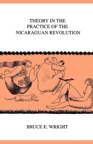 Title: Theory in the Practice of the Nicaraguan Revolution / Edition 1, Author: Bruce E. Wright