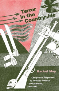 Title: Terror in the Countryside: Campesino Responses to Political Violence in Guatemala, 1954-1985, Author: Rachel A. May