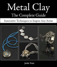 Metal Clay The Complete Guide: Innovative Techniques to Inspire Any Artist