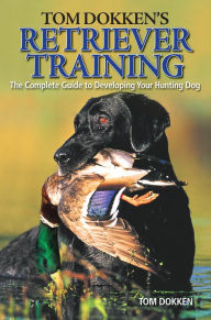 Title: Tom Dokken's Retriever Training: The Complete Guide to Developing Your Hunting Dog, Author: Tom Dokken