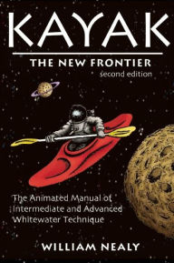 Title: Kayak: The New Frontier: The Animated Manual of Intermediate and Advanced Whitewater Technique, Author: William Nealy