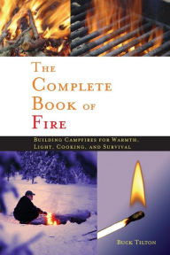 Title: Complete Book of Fire: Building Campfires for Warmth, Light, Cooking, and Survival, Author: Buck Tilton