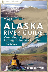 Title: Alaska River Guide: Canoeing, Kayaking, and Rafting in the Last Frontier, Author: Karen Jettmar