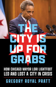Title: The City Is Up for Grabs: How Chicago Mayor Lori Lightfoot Led and Lost a City in Crisis, Author: Gregory Royal Pratt