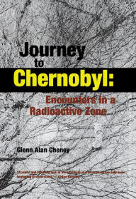 Title: Journey to Chernobyl: Encounters in a Radioactive Zone, Author: Glenn Alan Cheney