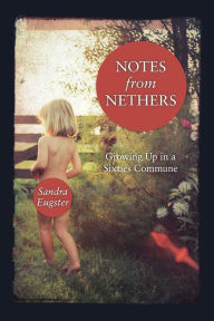 Title: Notes From Nethers: Growing Up In A Sixties Commune, Author: Sandra Lee Eugster