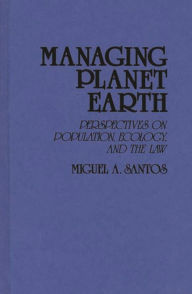 Title: Managing Planet Earth: Perspectives on Population, Ecology, and the Law, Author: Miguel A. Santos