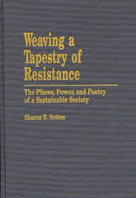 Title: Weaving a Tapestry of Resistance: The Places, Power, and Poetry of a Sustainable Society, Author: Sharon E. Sutton