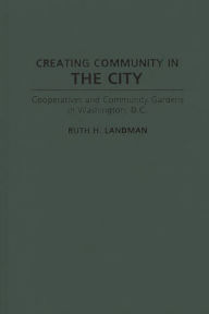 Title: Creating Community in the City: Cooperatives and Community Gardens in Washington, D.C., Author: Ruth Landman