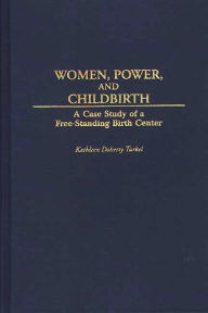 Title: Women, Power, and Childbirth: A Case Study of a Free-Standing Birth Center, Author: Kathleen D. Turkel
