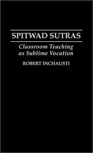 Title: Spitwad Sutras: Classroom Teaching as Sublime Vocation, Author: Robert Inchausti
