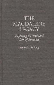 Title: The Magdalene Legacy: Exploring the Wounded Icon of Sexuality, Author: Sandra M Rushing