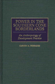 Title: Power in the Southern Cone Borderlands: An Anthropology of Development Practice / Edition 1, Author: Carmen A. Ferradas