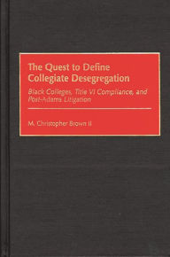 Title: The Quest to Define Collegiate Desegregation: Black Colleges, Title VI Compliance, and Post-Adams Litigation, Author: M. Christopher Brown II