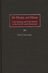 Title: Of Moses and Marx: Folk Ideology and Folk History in the Jewish Labor Movement, Author: David P. Shuldiner